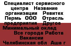 Специалист сервисного центра › Название организации ­ Ревитех-Пермь, ООО › Отрасль предприятия ­ Другое › Минимальный оклад ­ 30 000 - Все города Работа » Вакансии   . Челябинская обл.,Аша г.